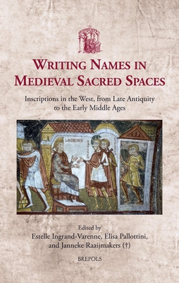 Writing Names in Medieval Sacred Spaces: Inscriptions in the West, from Late Antiquity to the Early Middle Ages by Ingrand-Varenne, Estelle