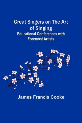 Great Singers on the Art of Singing; Educational Conferences with Foremost Artists by Francis Cooke, James