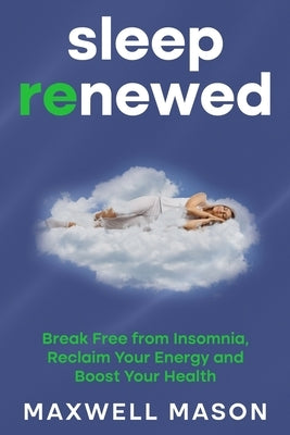 Sleep Renewed: Break Free from Insomnia, Reclaim Your Energy and Boost Your Health by Mason, Maxwell