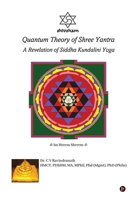 Quantum Theory of Shree Yantra: A Revelation of Siddha Kundalini Yoga by Dr C V Ravindranath