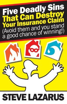 Five Deadly Sins That Can Destroy Your Insurance Claim: (Avoid them and you stand a good chance of winning) by Lazarus, Steve