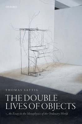Double Lives of Objects: An Essay in the Metaphysics of the Ordinary World by Sattig, Thomas
