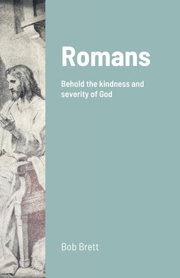 Romans: Behold the kindness and severity of God by Brett, Bob