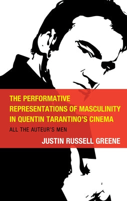 The Performative Representations of Masculinity in Quentin Tarantino's Cinema: All the Auteur's Men by Greene, Justin Russell