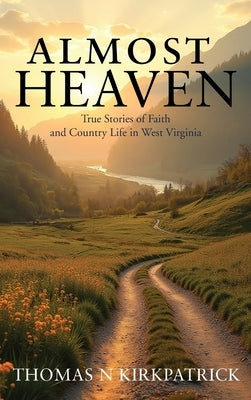 Almost Heaven: True Stories of Faith and Country Life in West Virginia by Kirkpatrick, Thomas N.