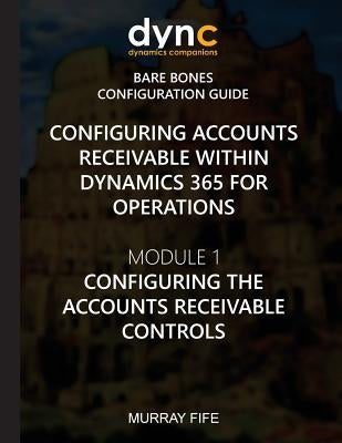 Configuring Accounts Receivable within Dynamics 365 for Operations: Module 1: Configuring the Accounts Receivable Controls by Fife, Murray