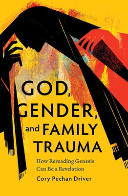 God, Gender, and Family Trauma: How Rereading Genesis Can Be a Revelation by Pechan Driver, Cory