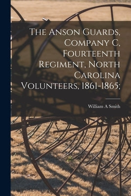 The Anson Guards, Company C, Fourteenth Regiment, North Carolina Volunteers, 1861-1865; by Smith, William A.