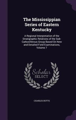 The Mississippian Series of Eastern Kentucky: A Regional Interpretation of the Stratigraphic Relations of the Sub-Carboniferous Group Based On New and by Butts, Charles