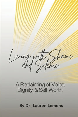 Living With Shame and Silence: A Reclaiming of Voice, Dignity, and Self-Worth by Lemons, Lauren S.
