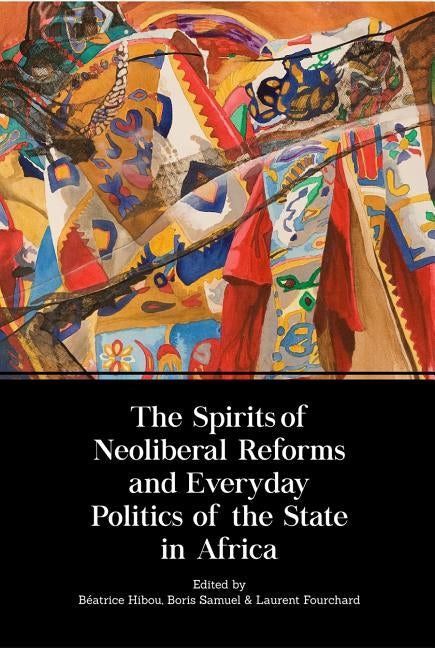 The Spirits of Neoliberal Reforms and Everyday Politics of the State in Africa by Hibou, Beatrice