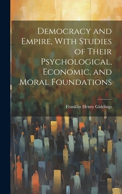 Democracy and Empire, With Studies of Their Psychological, Economic, and Moral Foundations by Giddings, Franklin Henry 1855-1931
