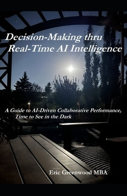 Decision-Making thru Real-Time AI Intelligence: A Guide to AI-Driven Collaborative Performance, Time to See in the Dark by Greenwood Mba, Robert Eric