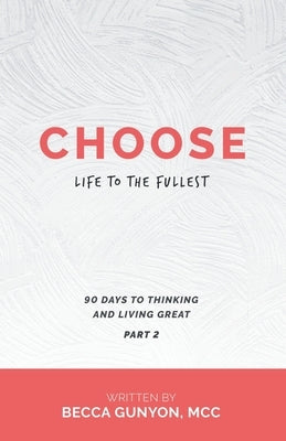Choose Life to the Fullest: 90 Days to Thinking and Living Great Part 2 by Gunyon MCC, Becca