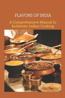 Flavors of India: A Comprehensive Manual to Authentic India Cooking by Rohan, Javis
