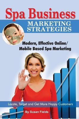 Spa Business Marketing Strategies, Modern, Effective Online / Mobile Based Spa Marketing Locate, Target and Get More Happy Customers by Fields, Susan
