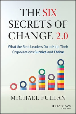 The Six Secrets of Change 2.0: What the Best Leaders Do to Help Their Organizations Survive and Thrive by Fullan, Michael