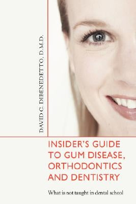 Insider's Guide to Gum Disease, Orthodontics and Dentistry: What Is Not Taught in Dental School by Dibenedetto, David