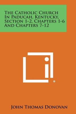 The Catholic Church in Paducah, Kentucky, Section 1-2, Chapters 1-6 and Chapters 7-12 by Donovan, John Thomas