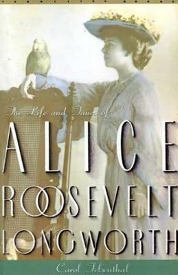 Princess Alice: The Life and Times of Alice Roosevelt Longworth by Felsenthal, Carol