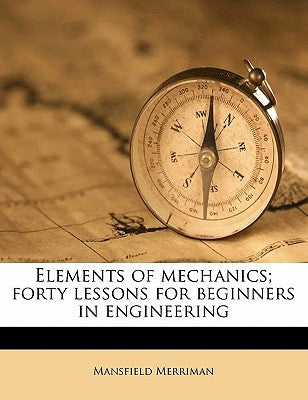 Elements of Mechanics; Forty Lessons for Beginners in Engineering by Merriman, Mansfield