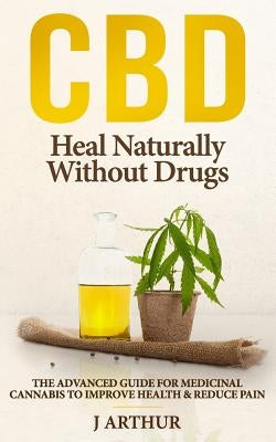 CBD Heal Naturally Without Drugs: The Advanced Guide for Medicinal Cannabis to Improve Health and Reduce Pain by Arthur, J.