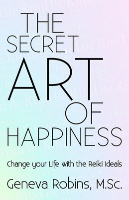 The Secret Art of Happiness: Change Your Life with the Reiki Ideals by Robins, Geneva