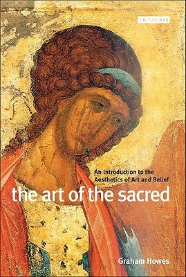 The Art of the Sacred: An Introduction to the Aesthetics of Art and Belief by Howes, Graham