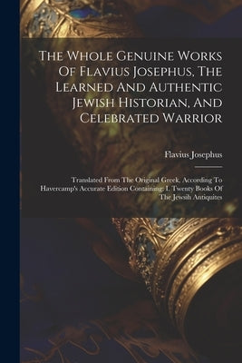 The Whole Genuine Works Of Flavius Josephus, The Learned And Authentic Jewish Historian, And Celebrated Warrior: Translated From The Original Greek, A by Josephus, Flavius
