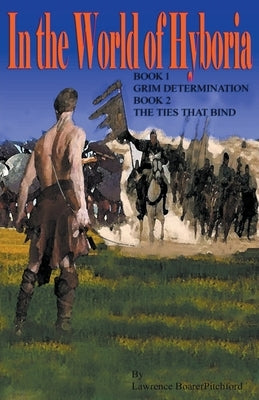 In the World of Hyboria: Book 1Grim Determination; Book 2 The Ties that Bind by Boarerpitchford, Lawrence