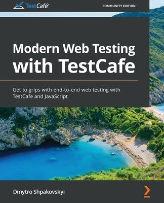 Modern Web Testing with TestCafe: Get to grips with end-to-end web testing with TestCafe and JavaScript by Shpakovskyi, Dmytro