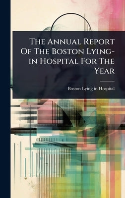 The Annual Report Of The Boston Lying-in Hospital For The Year by Hospital, Boston Lying-In