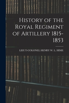 History of the Royal Regiment of Artillery 1815-1853 by Hime, Lieut-Colonel Henry W. L.