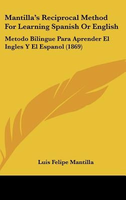 Mantilla's Reciprocal Method for Learning Spanish or English: Metodo Bilingue Para Aprender El Ingles y El Espanol (1869) by Mantilla, Luis Felipe
