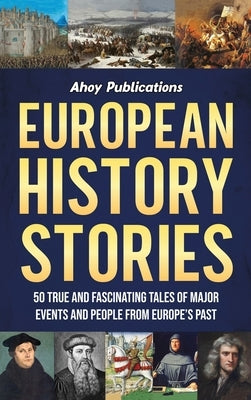 European History Stories: 50 True and Fascinating Tales of Major Events and People from Europe's Past by Publications, Ahoy