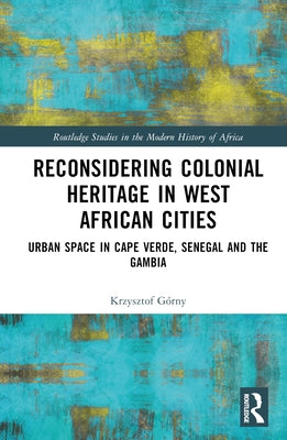 Reconsidering Colonial Heritage in West African Cities: Urban Space in Cape Verde, Senegal and The Gambia by Górny, Krzysztof