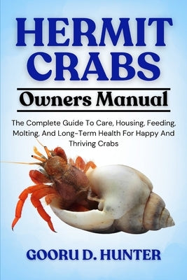 Hermit Crabs: The Complete Guide To Care, Housing, Feeding, Molting, And Long-Term Health For Happy And Thriving Crabs by Hunter, Gooru D.