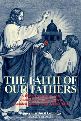 The Faith of Our Fathers: A Plain Exposition and Vindication of the Church Founded by Our Lord Jesus Christ by Gibbons, James