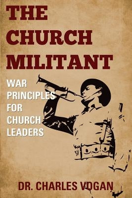 The Church Militant: War Principles for Church Leaders by Vogan, Charles