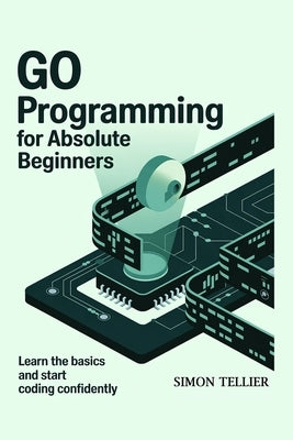 Go Programming for Absolute Beginners: Learn the Basics and Start Coding Confidently by Tellier, Simon