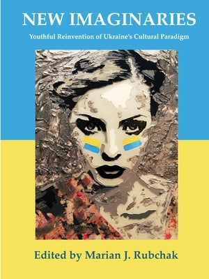 New Imaginaries: Youthful Reinvention of Ukraine's Cultural Paradigm by Rubchak, Marian J.