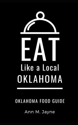Eat Like a Local- Oklahoma: Oklahoma Food Guide by Jayne, Ann M.