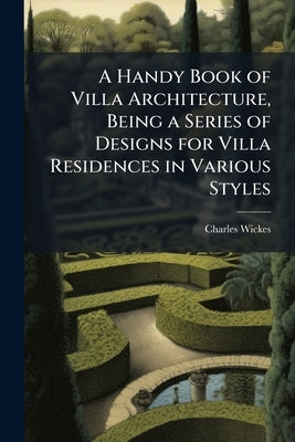 A Handy Book of Villa Architecture, Being a Series of Designs for Villa Residences in Various Styles by Wickes, Charles