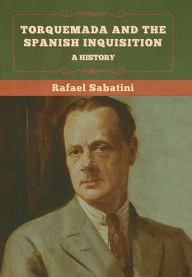 Torquemada and the Spanish Inquisition: A History by Sabatini, Rafael