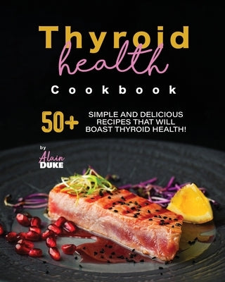 Thyroid Health Cookbook: 50+ Simple and Delicious Recipes That Will Boast Thyroid Health! by Duke, Alain