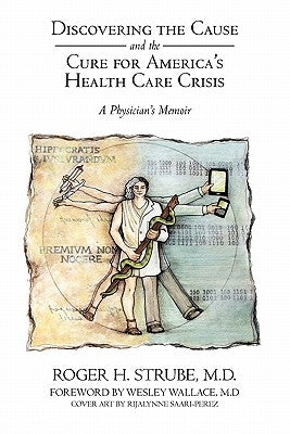 Discovering the Cause and the Cure for America's Health Care Crisis: A Physician's Memoir by Strube, Roger H.