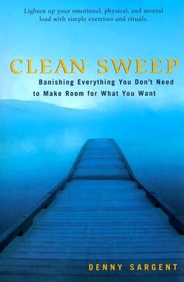 Clean Sweep: Banishing Everything You Don't Need to Make Room for What You Want by Sargent, Denny