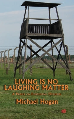 Living Is No Laughing Matter: A Primer On Existential Optimism by Hogan, Michael