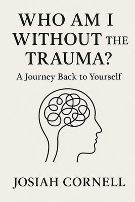 Who Am I Without the Trauma?: A Journey Back to Yourself by Cornell, Josiah