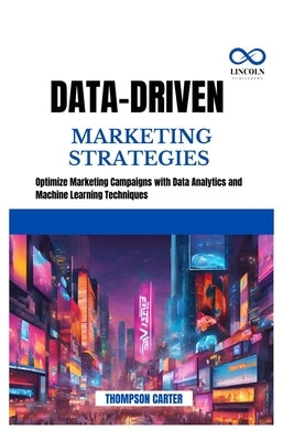 Data-Driven Marketing Strategies: Optimize Marketing Campaigns with Data Analytics and Machine Learning Techniques by Carter, Thompson